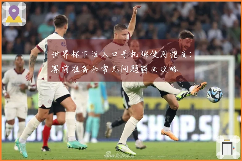 世界杯下注入口手机端使用指南：赛前准备和常见问题解决攻略