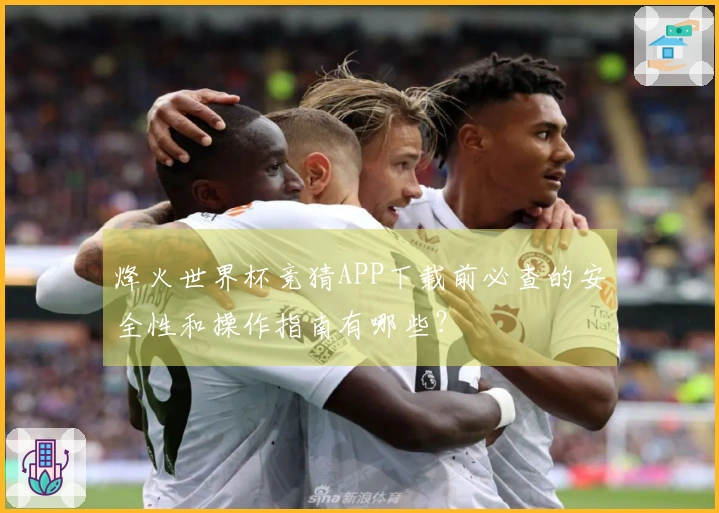 烽火世界杯竞猜APP下载前必查的安全性和操作指南有哪些？
