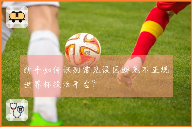 新手如何识别常见误区避免不正规世界杯投注平台？