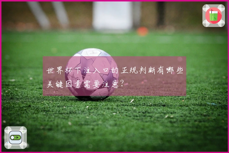 世界杯下注入口的正规判断有哪些关键因素需要注意？