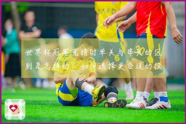 世界杯冠军竞猜时单关与串关的区别是怎样的？如何选择更合适的投注方式？