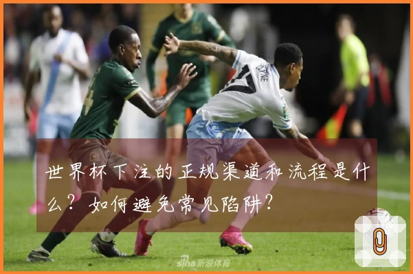 世界杯下注的正规渠道和流程是什么？如何避免常见陷阱？