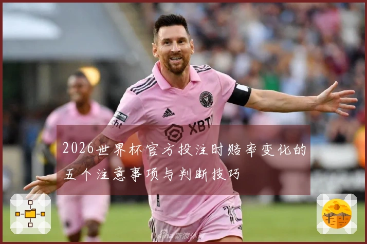 2026世界杯官方投注时赔率变化的五个注意事项与判断技巧