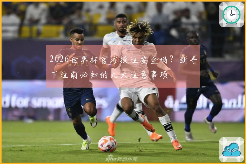 2026世界杯官方投注安全吗？新手下注前必知的几大注意事项