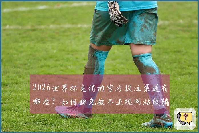 2026世界杯竞猜的官方投注渠道有哪些？如何避免被不正规网站欺骗？