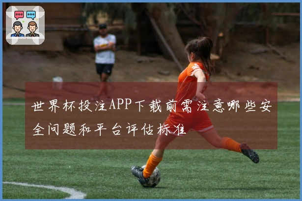 世界杯投注APP下载前需注意哪些安全问题和平台评估标准