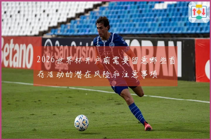 2026世界杯开户前需要留意哪些首存活动的潜在风险和注意事项