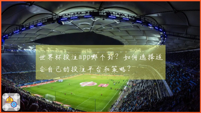 世界杯投注app哪个好？如何选择适合自己的投注平台和策略？