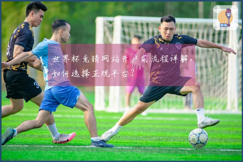 世界杯竞猜网站开户前流程详解，如何选择正规平台？