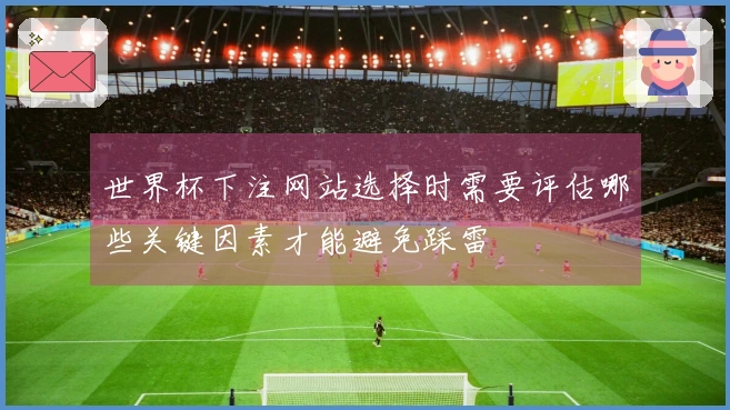 世界杯下注网站选择时需要评估哪些关键因素才能避免踩雷