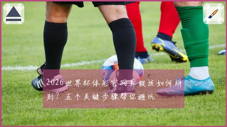 2026世界杯体彩官网真假该如何辨别？五个关键步骤帮你避坑