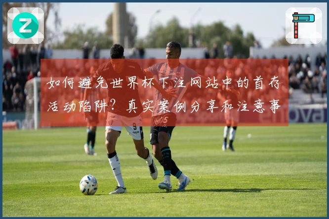 如何避免世界杯下注网站中的首存活动陷阱？真实案例分享和注意事项解析