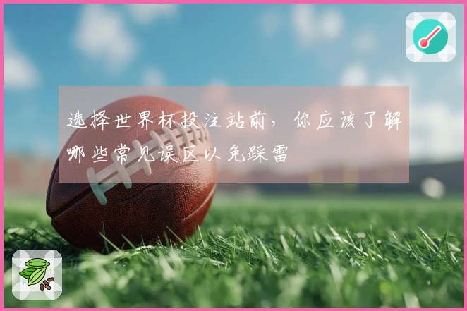 选择世界杯投注站前，你应该了解哪些常见误区以免踩雷