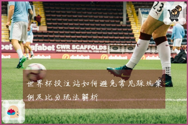 世界杯投注站如何避免常见踩坑案例及比分玩法解析