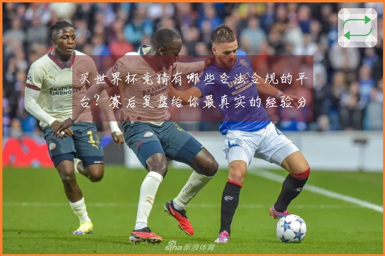 买世界杯竞猜有哪些合法合规的平台？赛后复盘给你最真实的经验分享