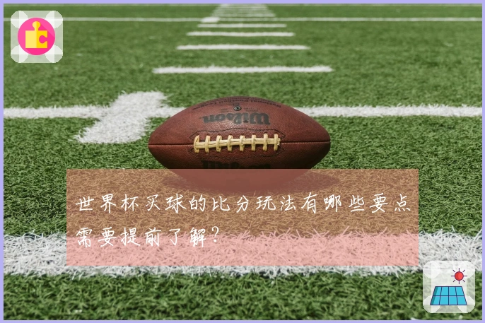 世界杯买球的比分玩法有哪些要点需要提前了解?