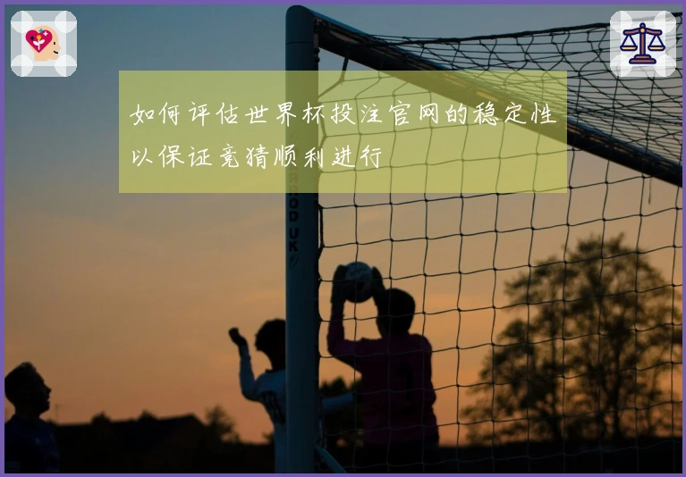 如何评估世界杯投注官网的稳定性以保证竞猜顺利进行