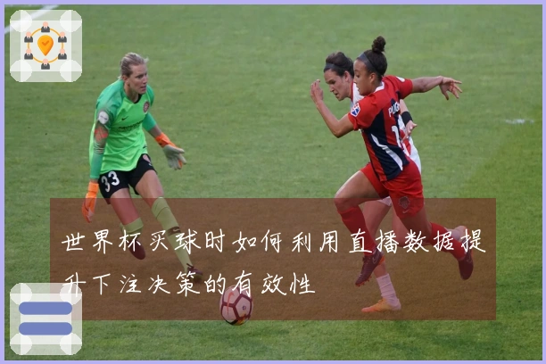 世界杯买球时如何利用直播数据提升下注决策的有效性