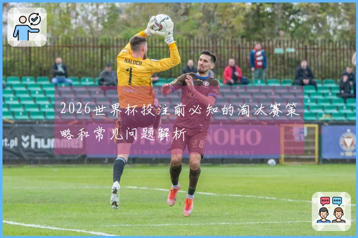 2026世界杯投注前必知的淘汰赛策略和常见问题解析