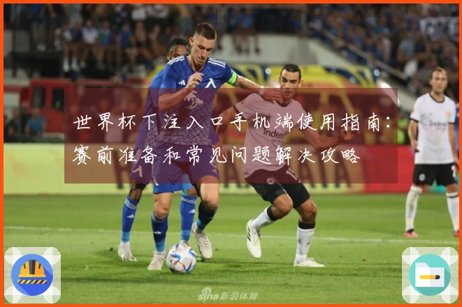 世界杯下注入口手机端使用指南：赛前准备和常见问题解决攻略