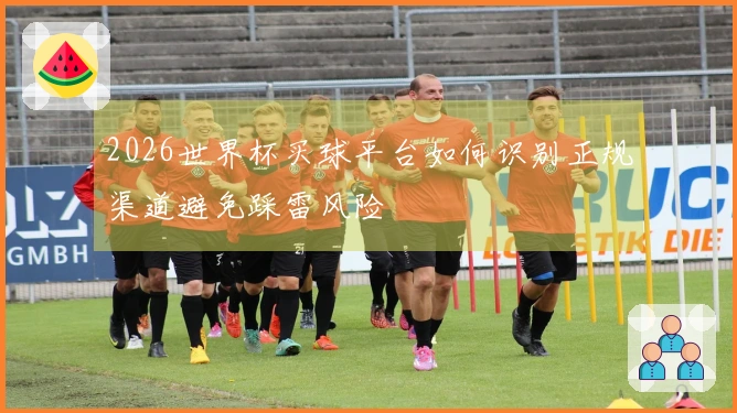 2026世界杯买球平台如何识别正规渠道避免踩雷风险