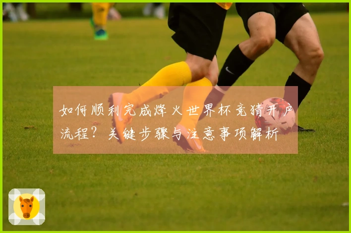 如何顺利完成烽火世界杯竞猜开户流程？关键步骤与注意事项解析