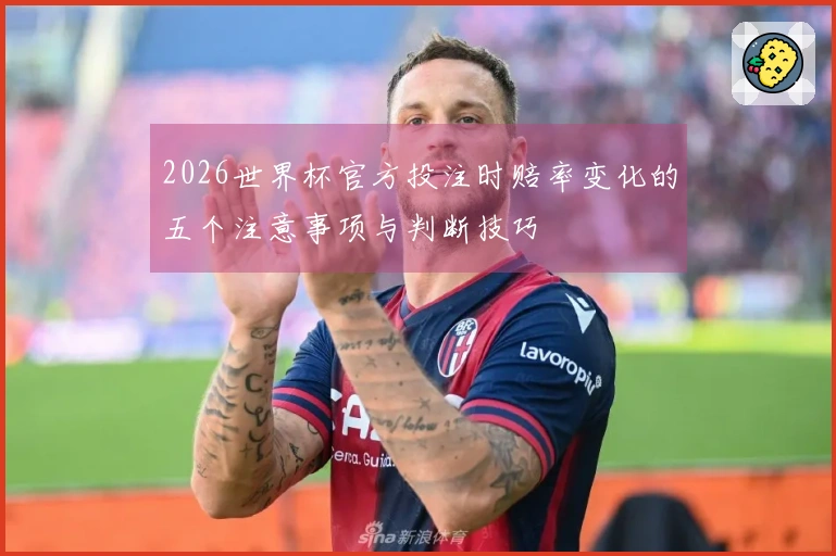 2026世界杯官方投注时赔率变化的五个注意事项与判断技巧
