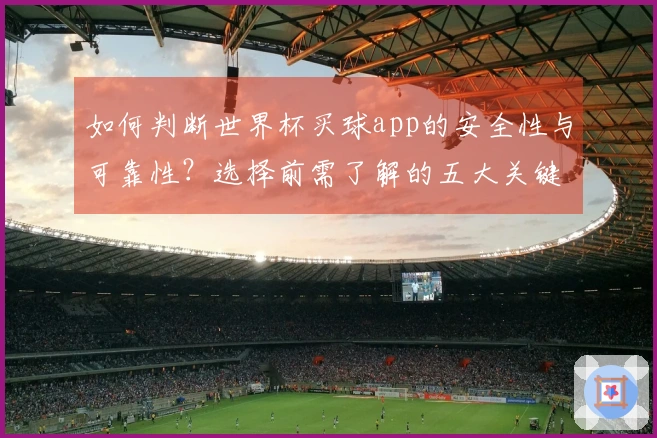 如何判断世界杯买球app的安全性与可靠性？选择前需了解的五大关键要素