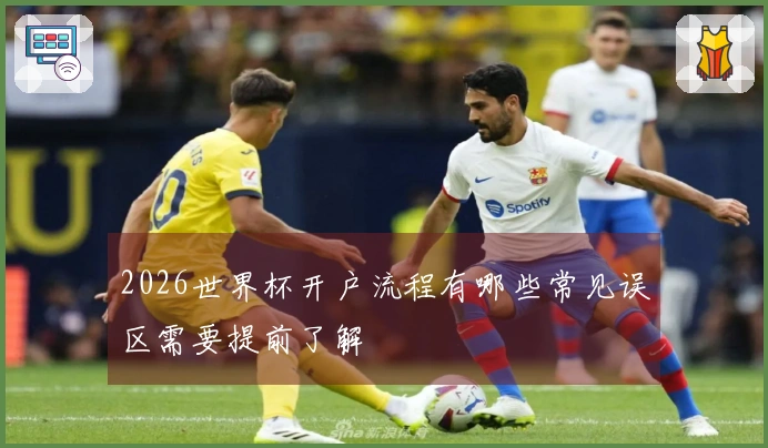 2026世界杯开户流程有哪些常见误区需要提前了解