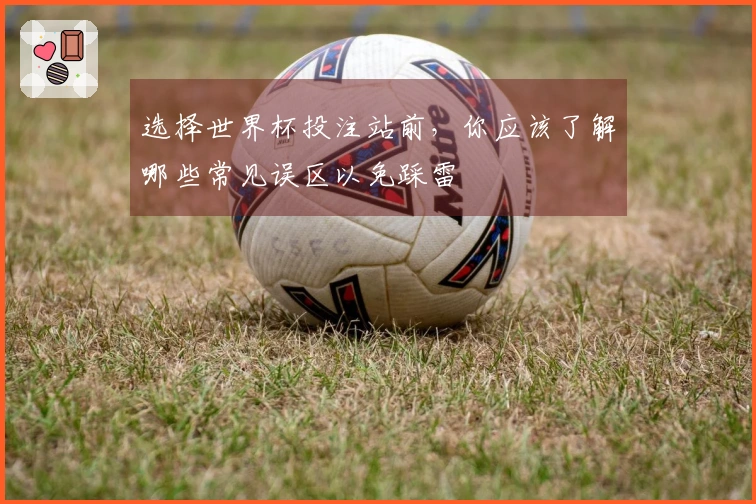 选择世界杯投注站前，你应该了解哪些常见误区以免踩雷