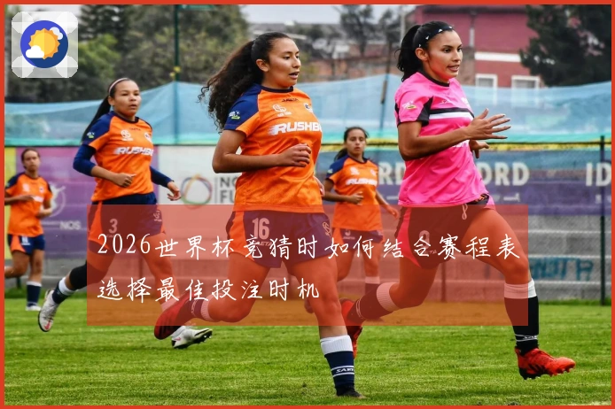 2026世界杯竞猜时如何结合赛程表选择最佳投注时机