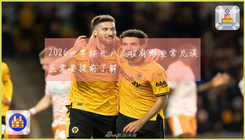 2026世界杯开户流程有哪些常见误区需要提前了解
