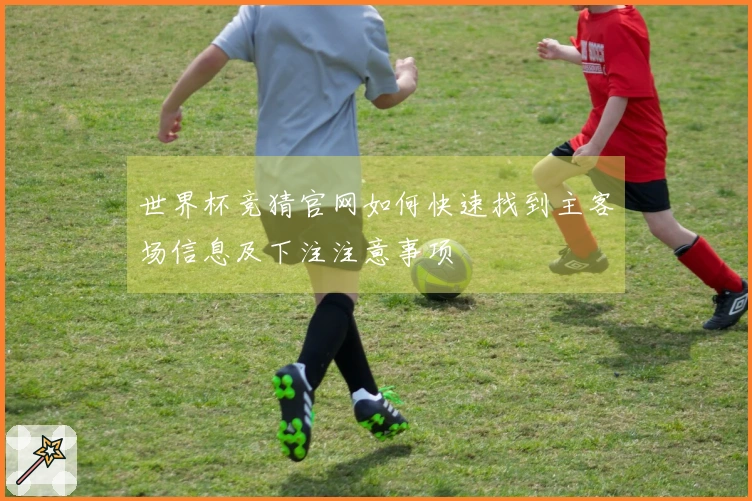世界杯竞猜官网如何快速找到主客场信息及下注注意事项