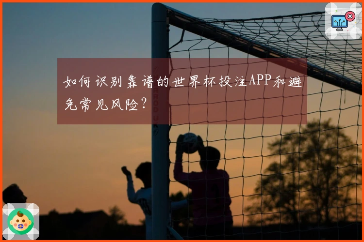 如何识别靠谱的世界杯投注APP和避免常见风险？