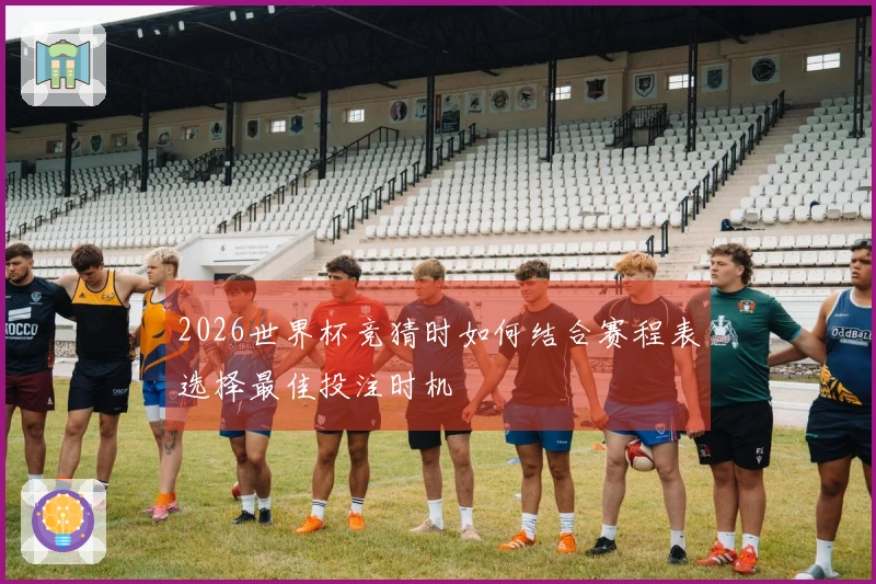 2026世界杯竞猜时如何结合赛程表选择最佳投注时机